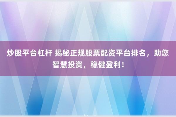 炒股平台杠杆 揭秘正规股票配资平台排名，助您智慧投资，稳健盈利！