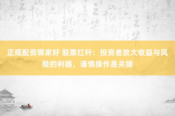 正规配资哪家好 股票扛杆：投资者放大收益与风险的利器，谨慎操作是关键