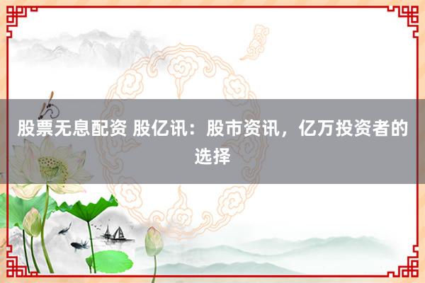 股票无息配资 股亿讯：股市资讯，亿万投资者的选择