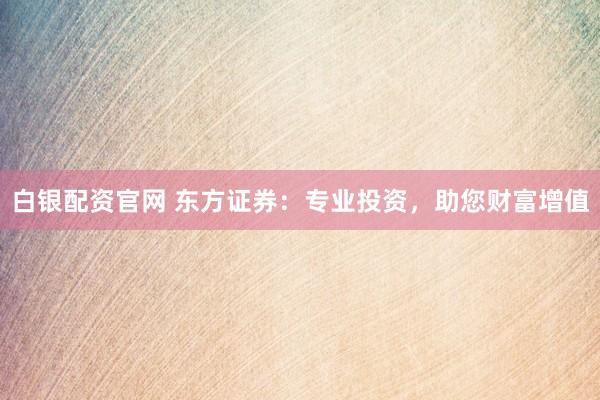 白银配资官网 东方证券：专业投资，助您财富增值