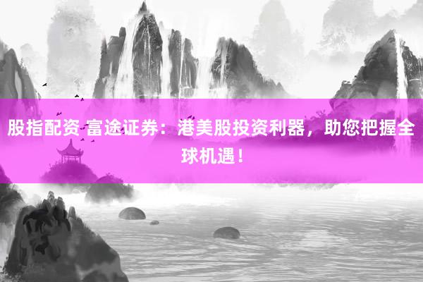 股指配资 富途证券：港美股投资利器，助您把握全球机遇！