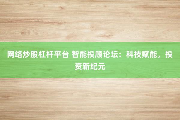 网络炒股杠杆平台 智能投顾论坛：科技赋能，投资新纪元