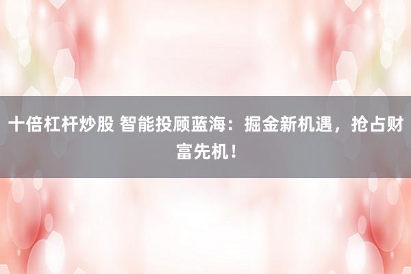 十倍杠杆炒股 智能投顾蓝海：掘金新机遇，抢占财富先机！