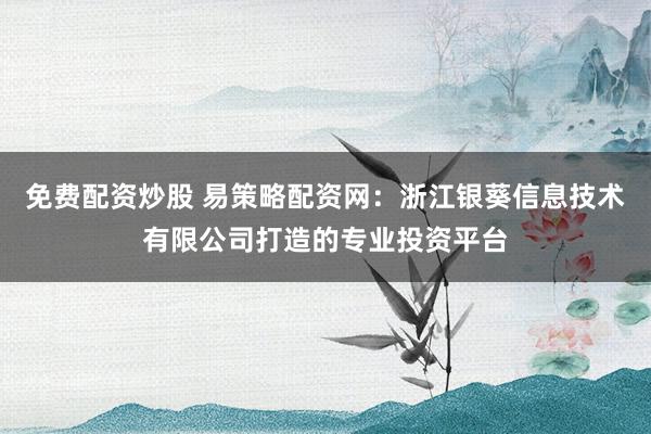 免费配资炒股 易策略配资网：浙江银葵信息技术有限公司打造的专业投资平台