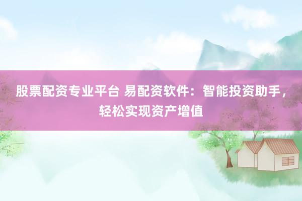 股票配资专业平台 易配资软件：智能投资助手，轻松实现资产增值