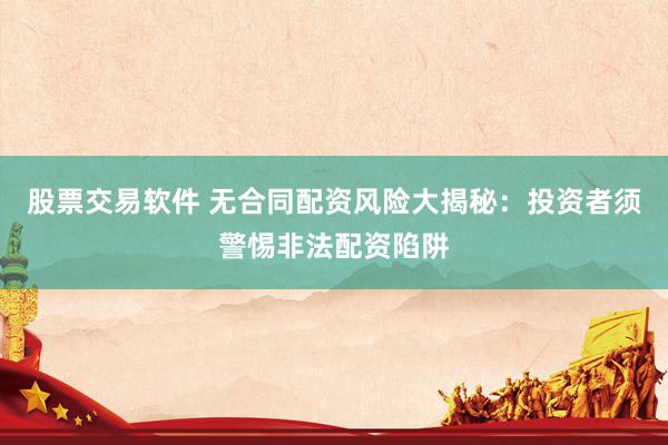 股票交易软件 无合同配资风险大揭秘：投资者须警惕非法配资陷阱