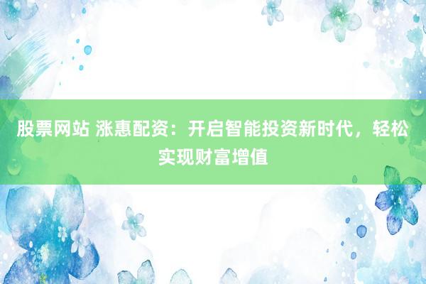 股票网站 涨惠配资：开启智能投资新时代，轻松实现财富增值