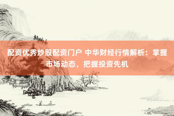 配资优秀炒股配资门户 中华财经行情解析：掌握市场动态，把握投资先机
