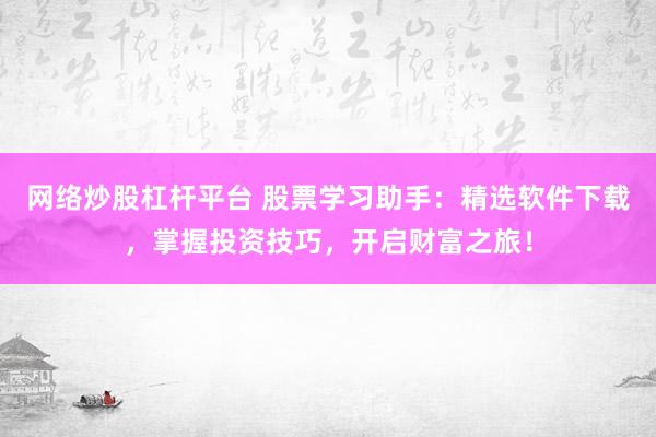 网络炒股杠杆平台 股票学习助手：精选软件下载，掌握投资技巧，开启财富之旅！