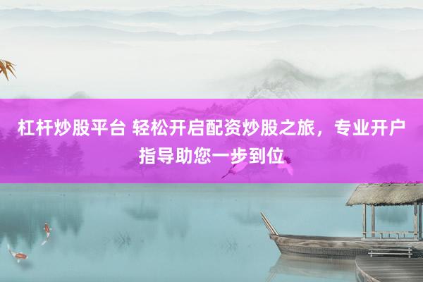 杠杆炒股平台 轻松开启配资炒股之旅，专业开户指导助您一步到位