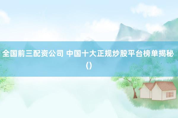 全国前三配资公司 中国十大正规炒股平台榜单揭秘 ()