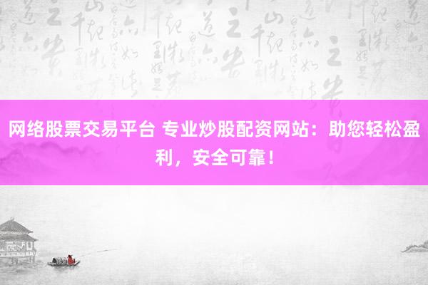 网络股票交易平台 专业炒股配资网站：助您轻松盈利，安全可靠！