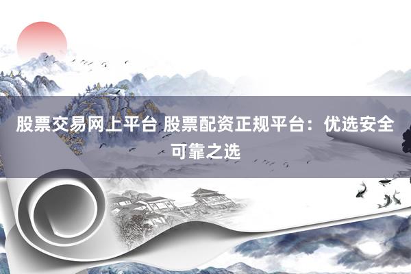 股票交易网上平台 股票配资正规平台：优选安全可靠之选
