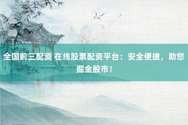全国前三配资 在线股票配资平台：安全便捷，助您掘金股市！