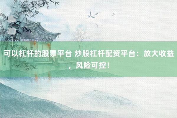 可以杠杆的股票平台 炒股杠杆配资平台：放大收益，风险可控！