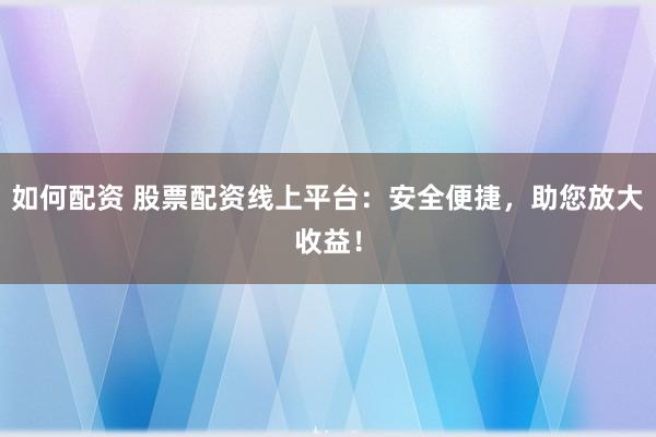 如何配资 股票配资线上平台：安全便捷，助您放大收益！