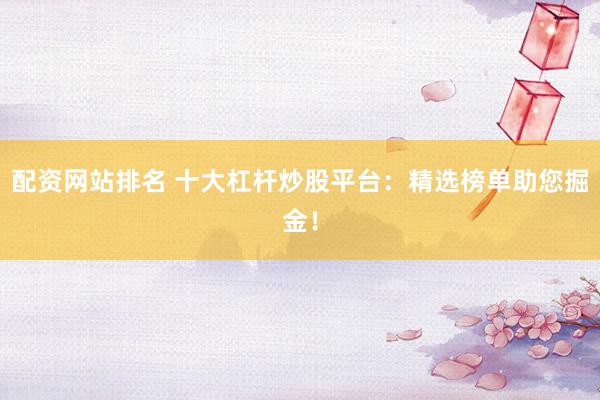 配资网站排名 十大杠杆炒股平台：精选榜单助您掘金！