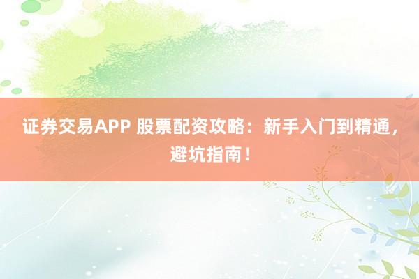 证券交易APP 股票配资攻略：新手入门到精通，避坑指南！