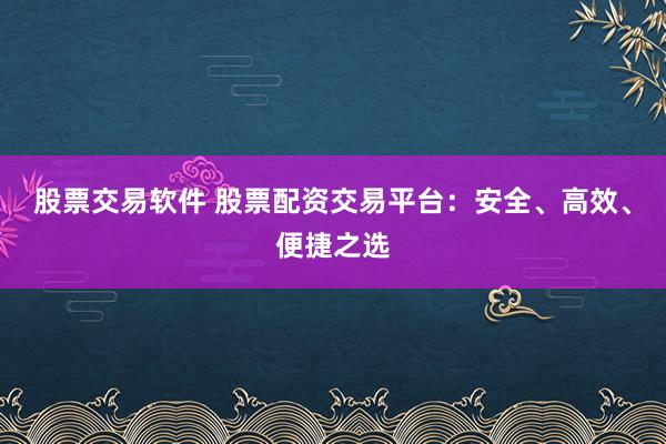 股票交易软件 股票配资交易平台：安全、高效、便捷之选