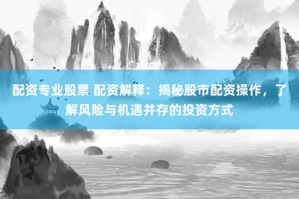 配资专业股票 配资解释：揭秘股市配资操作，了解风险与机遇并存的投资方式