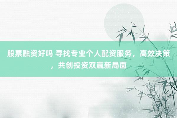 股票融资好吗 寻找专业个人配资服务，高效决策，共创投资双赢新局面