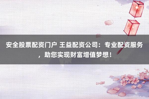 安全股票配资门户 王益配资公司：专业配资服务，助您实现财富增值梦想！