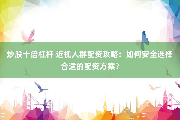 炒股十倍杠杆 近视人群配资攻略：如何安全选择合适的配资方案？