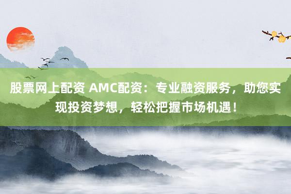 股票网上配资 AMC配资：专业融资服务，助您实现投资梦想，轻松把握市场机遇！