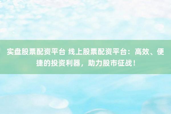 实盘股票配资平台 线上股票配资平台：高效、便捷的投资利器，助力股市征战！