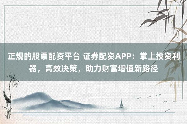 正规的股票配资平台 证券配资APP：掌上投资利器，高效决策，助力财富增值新路径