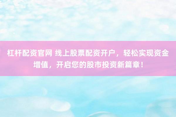 杠杆配资官网 线上股票配资开户，轻松实现资金增值，开启您的股市投资新篇章！