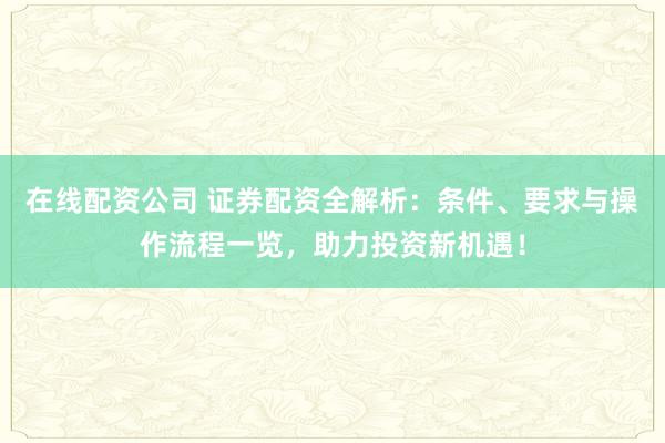 在线配资公司 证券配资全解析：条件、要求与操作流程一览，助力投资新机遇！