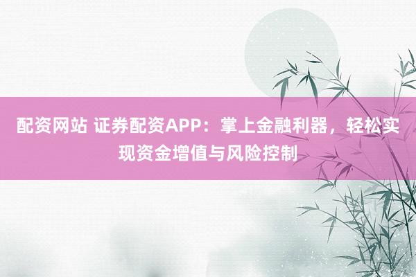 配资网站 证券配资APP：掌上金融利器，轻松实现资金增值与风险控制