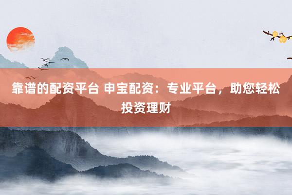 靠谱的配资平台 申宝配资：专业平台，助您轻松投资理财