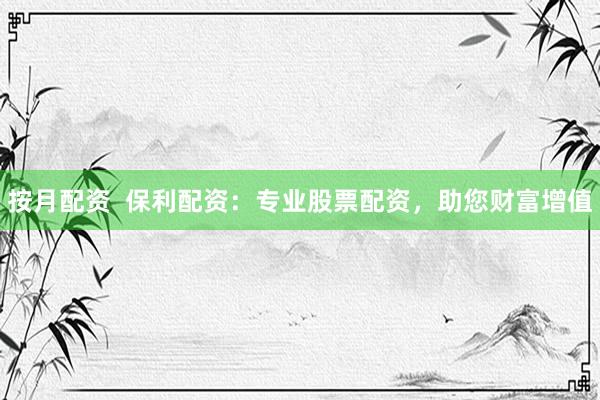 按月配资  保利配资：专业股票配资，助您财富增值