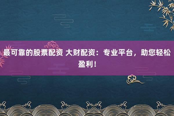 最可靠的股票配资 大财配资：专业平台，助您轻松盈利！