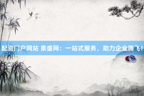 配资门户网站 景盛网：一站式服务，助力企业腾飞！
