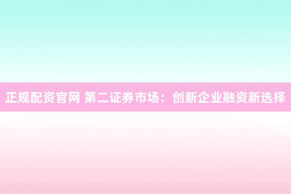 正规配资官网 第二证券市场：创新企业融资新选择
