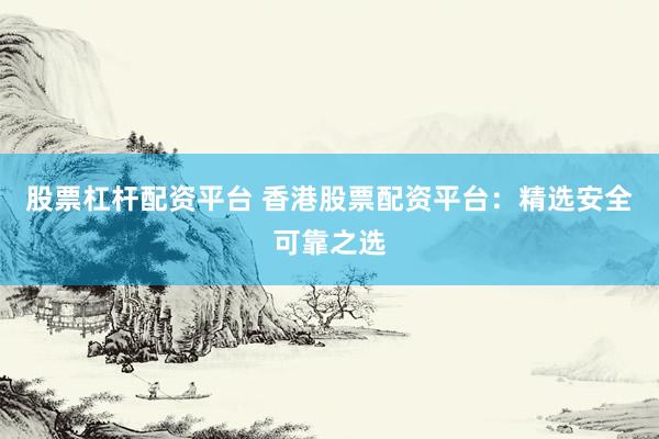 股票杠杆配资平台 香港股票配资平台：精选安全可靠之选