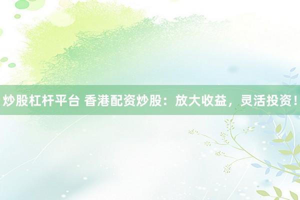 炒股杠杆平台 香港配资炒股：放大收益，灵活投资！