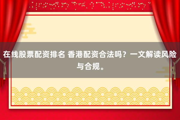 在线股票配资排名 香港配资合法吗？一文解读风险与合规。