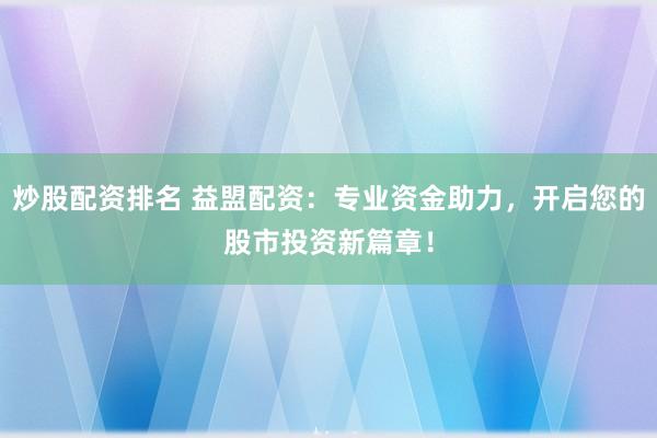 炒股配资排名 益盟配资：专业资金助力，开启您的股市投资新篇章！