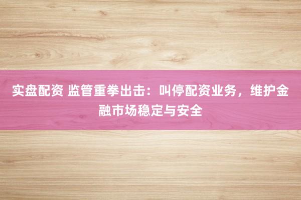 实盘配资 监管重拳出击：叫停配资业务，维护金融市场稳定与安全