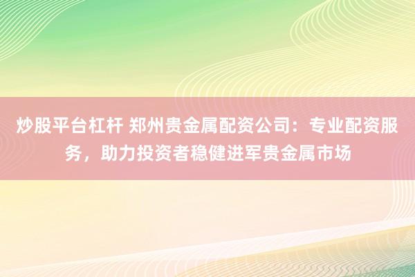炒股平台杠杆 郑州贵金属配资公司：专业配资服务，助力投资者稳健进军贵金属市场