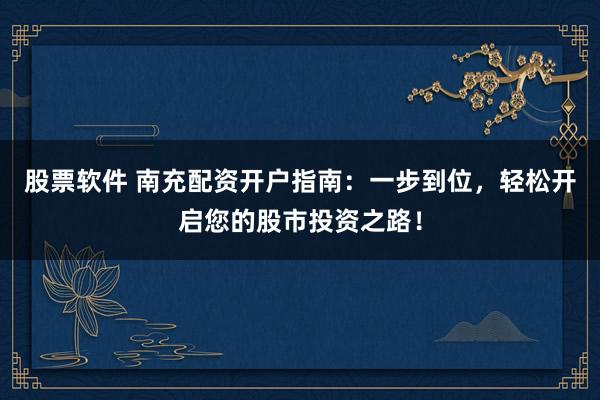 股票软件 南充配资开户指南：一步到位，轻松开启您的股市投资之路！