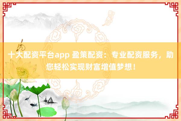 十大配资平台app 盈策配资：专业配资服务，助您轻松实现财富增值梦想！