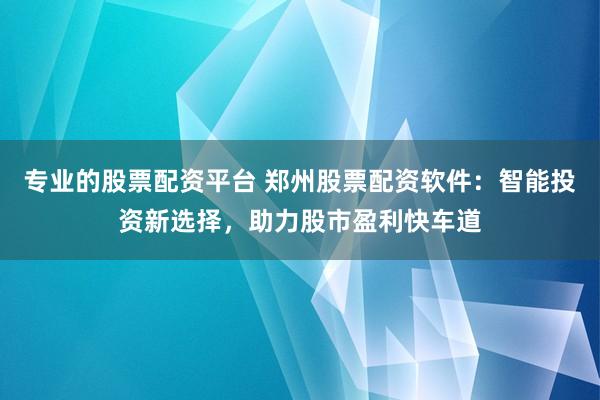 专业的股票配资平台 郑州股票配资软件：智能投资新选择，助力股市盈利快车道