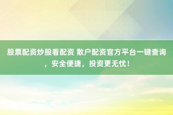 股票配资炒股看配资 散户配资官方平台一键查询，安全便捷，投资更无忧！