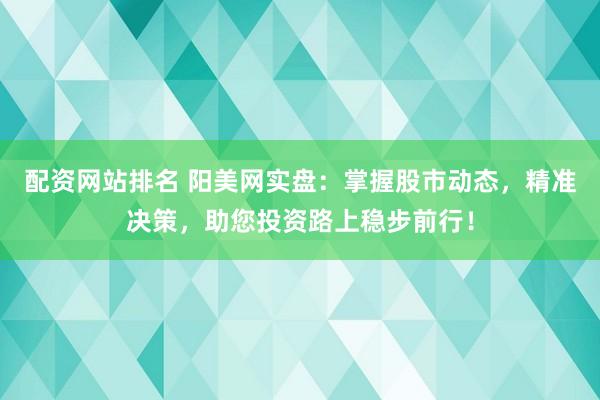 配资网站排名 阳美网实盘：掌握股市动态，精准决策，助您投资路上稳步前行！