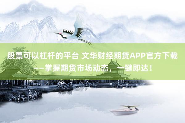 股票可以杠杆的平台 文华财经期货APP官方下载——掌握期货市场动态，一键即达！